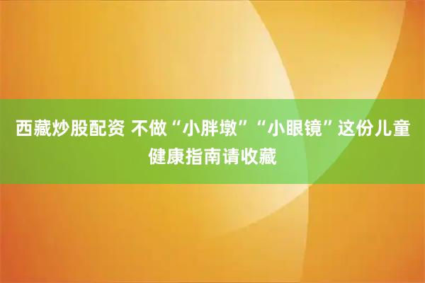 西藏炒股配资 不做“小胖墩”“小眼镜”这份儿童健康指南请收藏