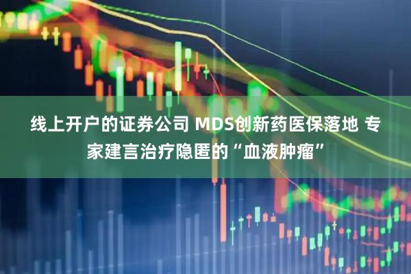 线上开户的证券公司 MDS创新药医保落地 专家建言治疗隐匿的“血液肿瘤”