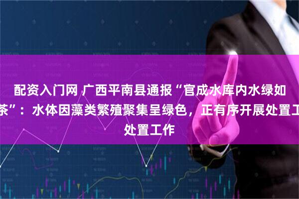 配资入门网 广西平南县通报“官成水库内水绿如抹茶”：水体因藻类繁殖聚集呈绿色，正有序开展处置工作