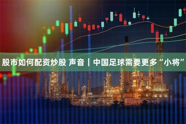 股市如何配资炒股 声音|中国足球需要更多“小将”