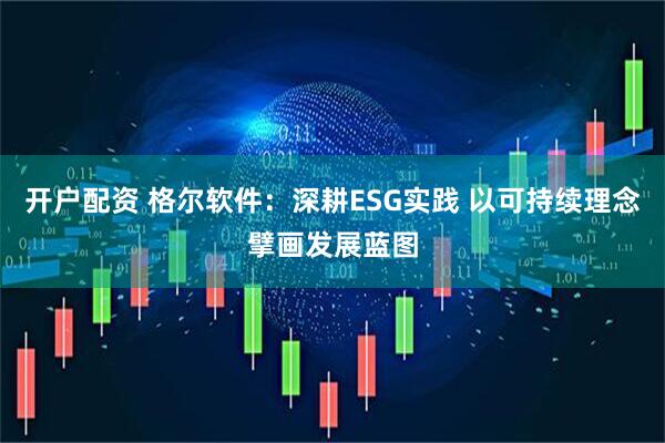 开户配资 格尔软件：深耕ESG实践 以可持续理念擘画发展蓝图