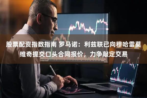 股票配资指数指南 罗马诺：利兹联已向穆哈雷莫维奇提交口头合同报价，力争敲定交易