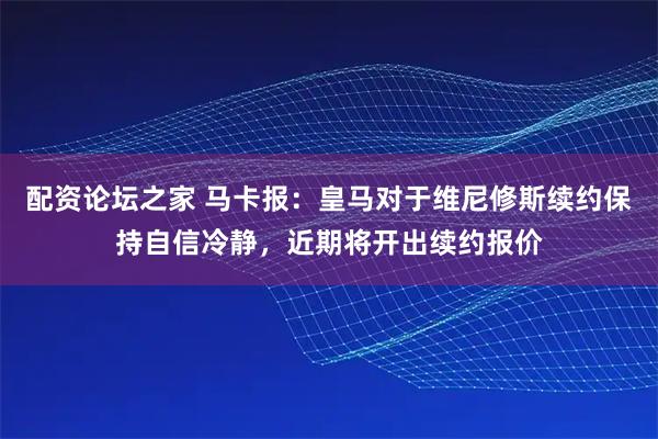 配资论坛之家 马卡报：皇马对于维尼修斯续约保持自信冷静，近期将开出续约报价