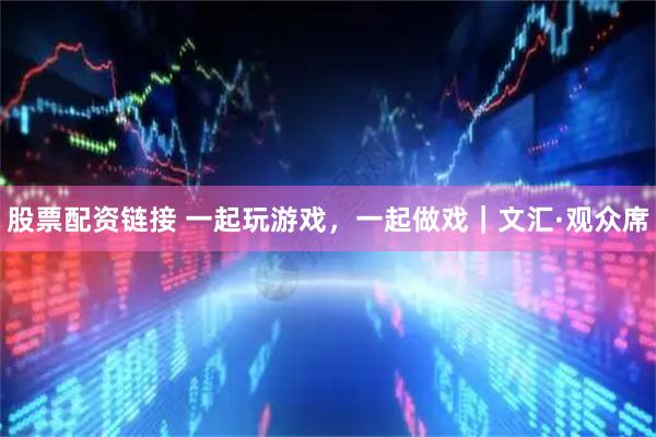 股票配资链接 一起玩游戏，一起做戏｜文汇·观众席