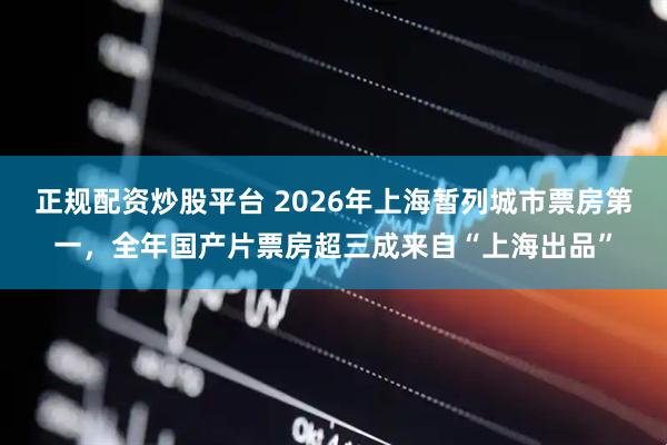 正规配资炒股平台 2026年上海暂列城市票房第一，全年国产片票房超三成来自“上海出品”