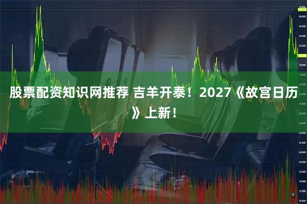 股票配资知识网推荐 吉羊开泰！2027《故宫日历》上新！