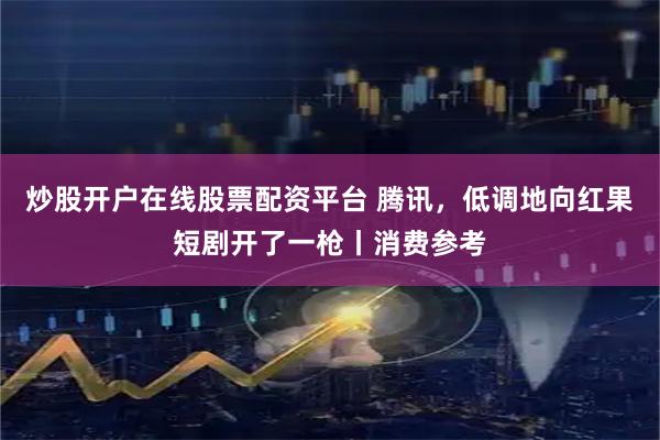 炒股开户在线股票配资平台 腾讯，低调地向红果短剧开了一枪丨消费参考